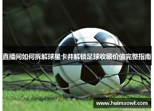 直播间如何拆解球星卡并解锁足球收藏价值完整指南