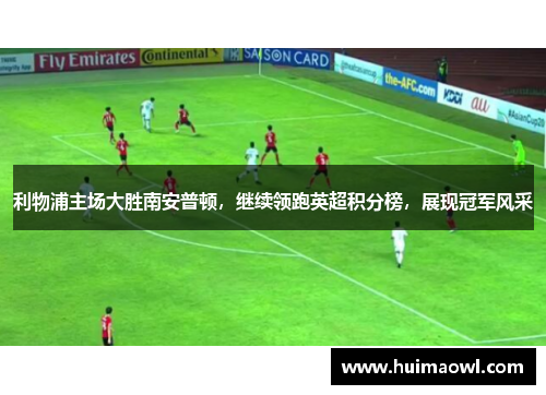 利物浦主场大胜南安普顿，继续领跑英超积分榜，展现冠军风采